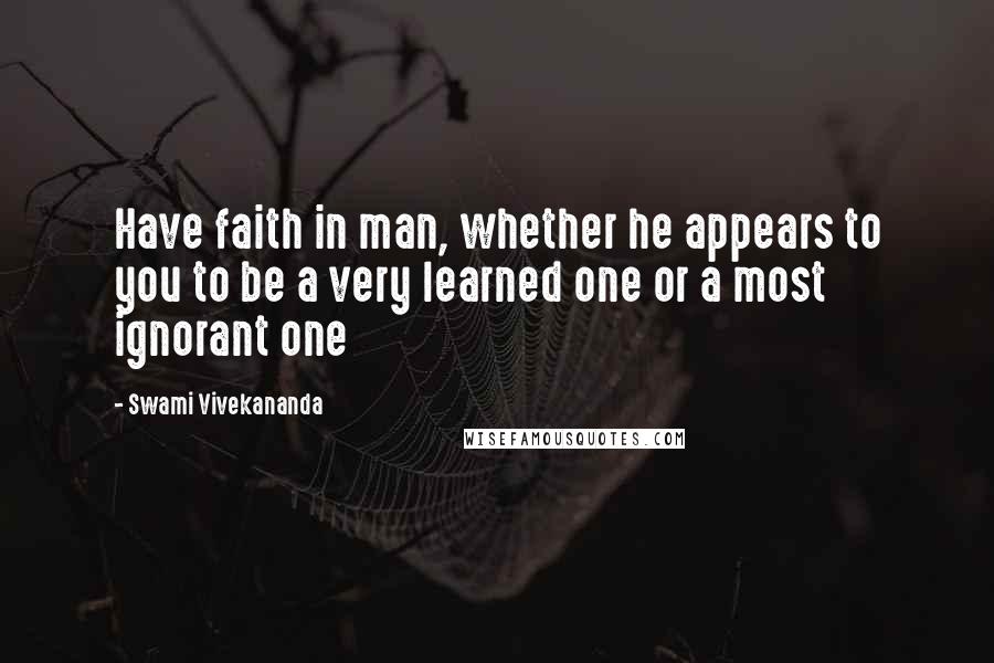 Swami Vivekananda Quotes: Have faith in man, whether he appears to you to be a very learned one or a most ignorant one