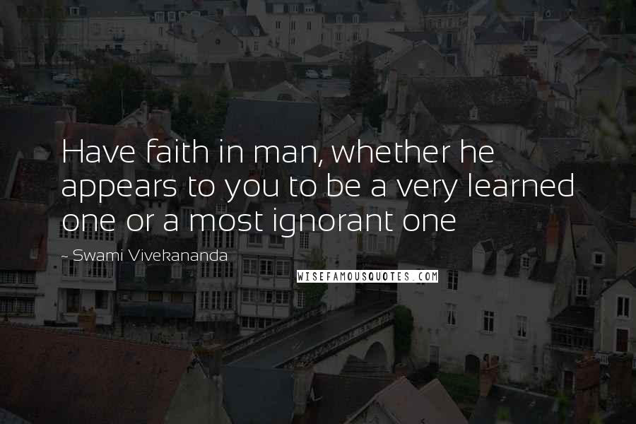 Swami Vivekananda Quotes: Have faith in man, whether he appears to you to be a very learned one or a most ignorant one