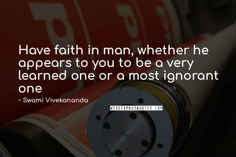 Swami Vivekananda Quotes: Have faith in man, whether he appears to you to be a very learned one or a most ignorant one