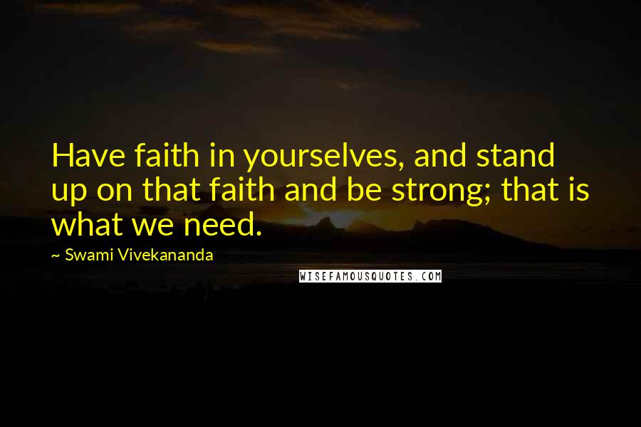 Swami Vivekananda Quotes: Have faith in yourselves, and stand up on that faith and be strong; that is what we need.