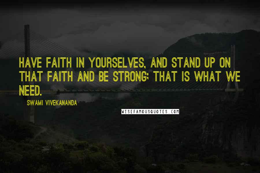 Swami Vivekananda Quotes: Have faith in yourselves, and stand up on that faith and be strong; that is what we need.