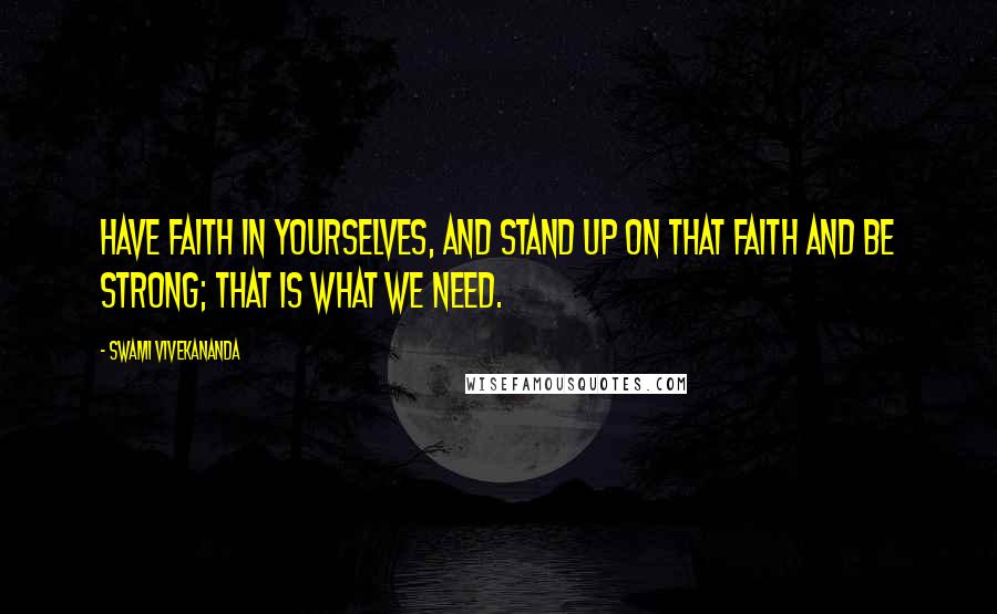 Swami Vivekananda Quotes: Have faith in yourselves, and stand up on that faith and be strong; that is what we need.