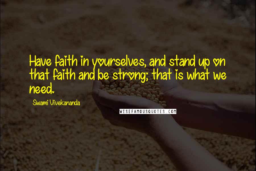 Swami Vivekananda Quotes: Have faith in yourselves, and stand up on that faith and be strong; that is what we need.
