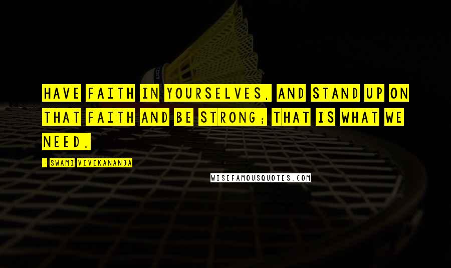 Swami Vivekananda Quotes: Have faith in yourselves, and stand up on that faith and be strong; that is what we need.
