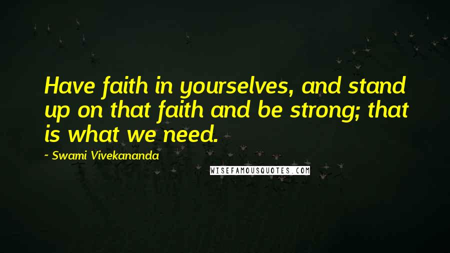 Swami Vivekananda Quotes: Have faith in yourselves, and stand up on that faith and be strong; that is what we need.