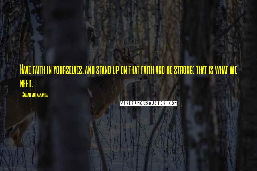 Swami Vivekananda Quotes: Have faith in yourselves, and stand up on that faith and be strong; that is what we need.