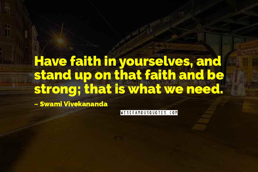 Swami Vivekananda Quotes: Have faith in yourselves, and stand up on that faith and be strong; that is what we need.