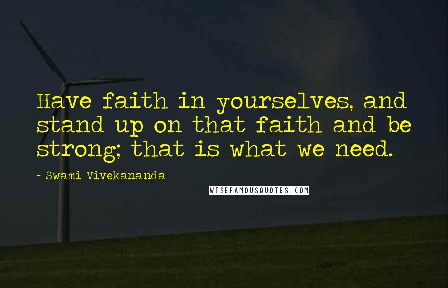 Swami Vivekananda Quotes: Have faith in yourselves, and stand up on that faith and be strong; that is what we need.