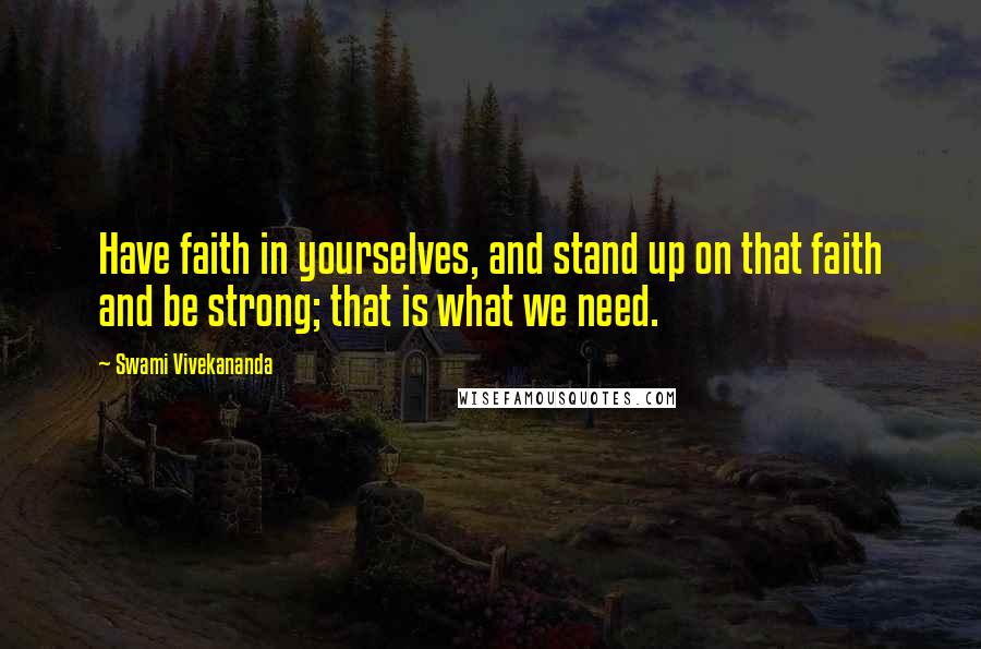 Swami Vivekananda Quotes: Have faith in yourselves, and stand up on that faith and be strong; that is what we need.