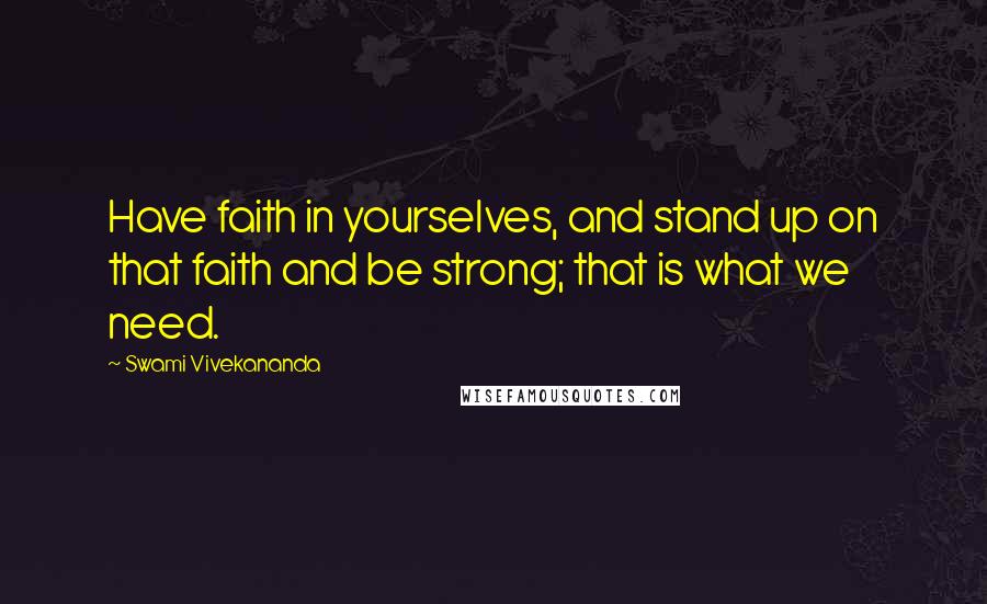 Swami Vivekananda Quotes: Have faith in yourselves, and stand up on that faith and be strong; that is what we need.