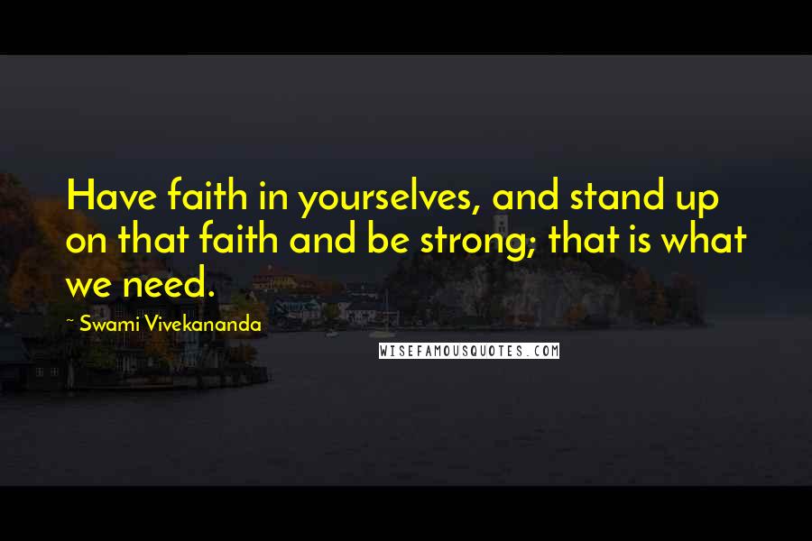 Swami Vivekananda Quotes: Have faith in yourselves, and stand up on that faith and be strong; that is what we need.