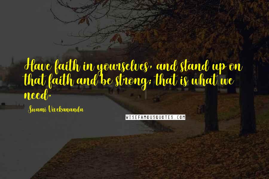 Swami Vivekananda Quotes: Have faith in yourselves, and stand up on that faith and be strong; that is what we need.