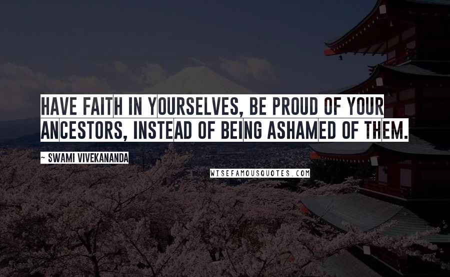 Swami Vivekananda Quotes: Have faith in yourselves, be proud of your ancestors, instead of being ashamed of them.