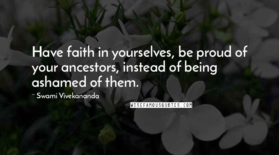 Swami Vivekananda Quotes: Have faith in yourselves, be proud of your ancestors, instead of being ashamed of them.