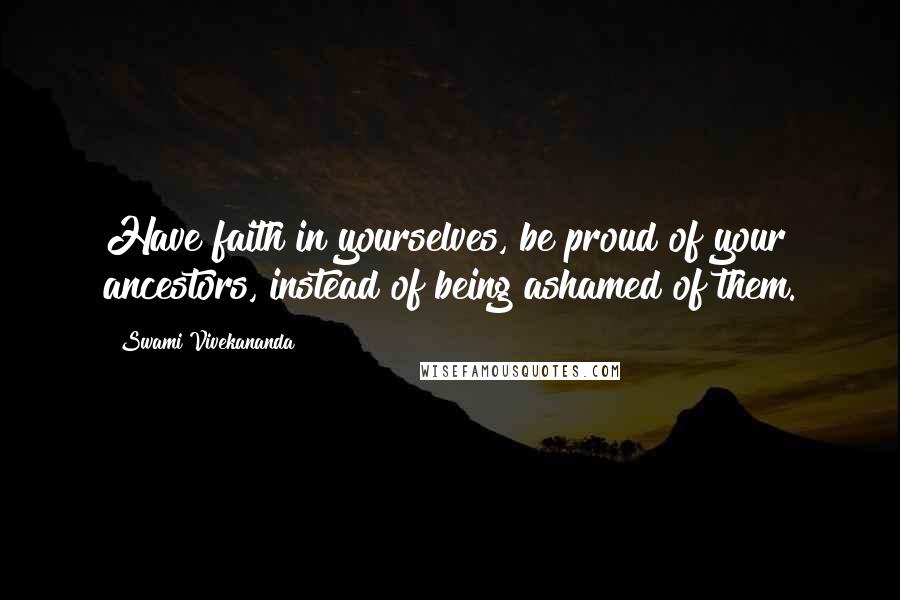 Swami Vivekananda Quotes: Have faith in yourselves, be proud of your ancestors, instead of being ashamed of them.
