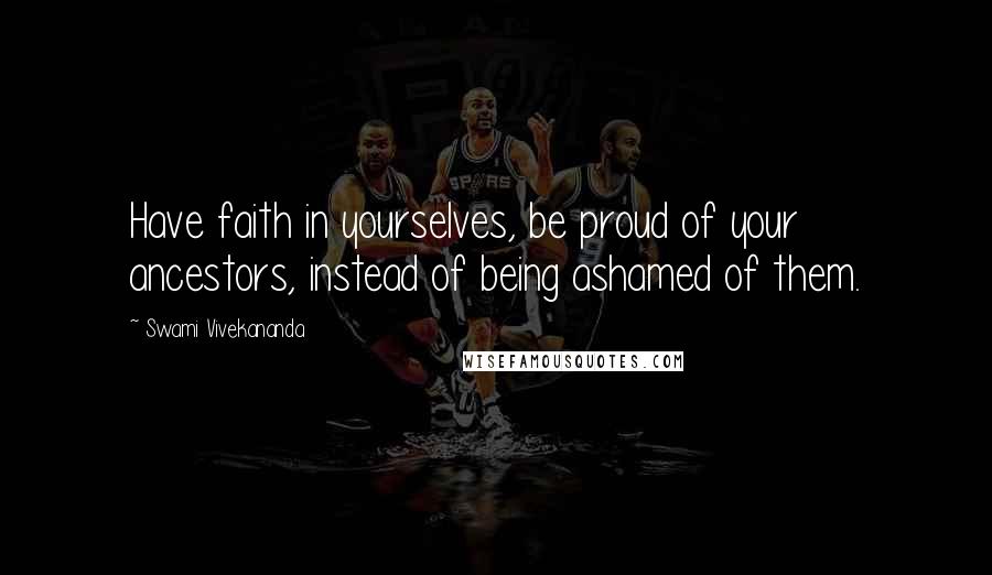 Swami Vivekananda Quotes: Have faith in yourselves, be proud of your ancestors, instead of being ashamed of them.