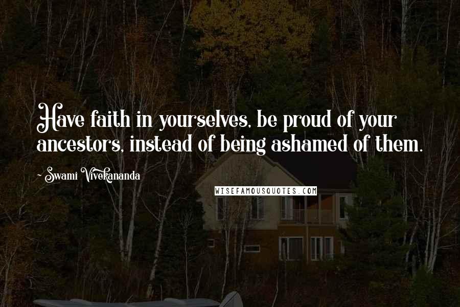 Swami Vivekananda Quotes: Have faith in yourselves, be proud of your ancestors, instead of being ashamed of them.