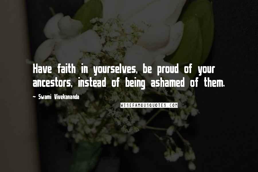 Swami Vivekananda Quotes: Have faith in yourselves, be proud of your ancestors, instead of being ashamed of them.