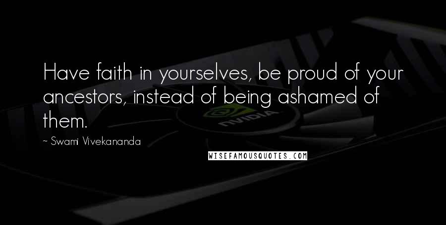 Swami Vivekananda Quotes: Have faith in yourselves, be proud of your ancestors, instead of being ashamed of them.