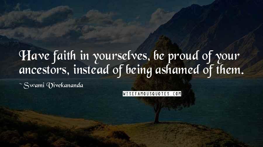 Swami Vivekananda Quotes: Have faith in yourselves, be proud of your ancestors, instead of being ashamed of them.