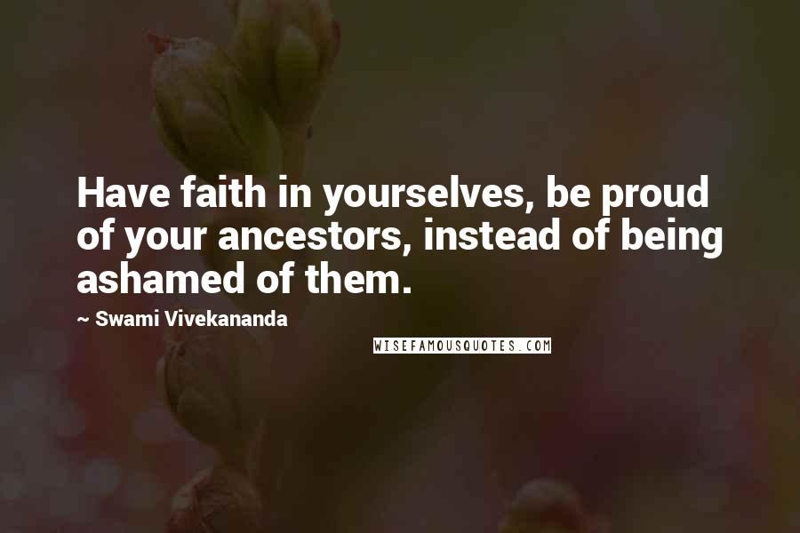 Swami Vivekananda Quotes: Have faith in yourselves, be proud of your ancestors, instead of being ashamed of them.