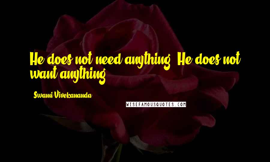 Swami Vivekananda Quotes: He does not need anything. He does not want anything.