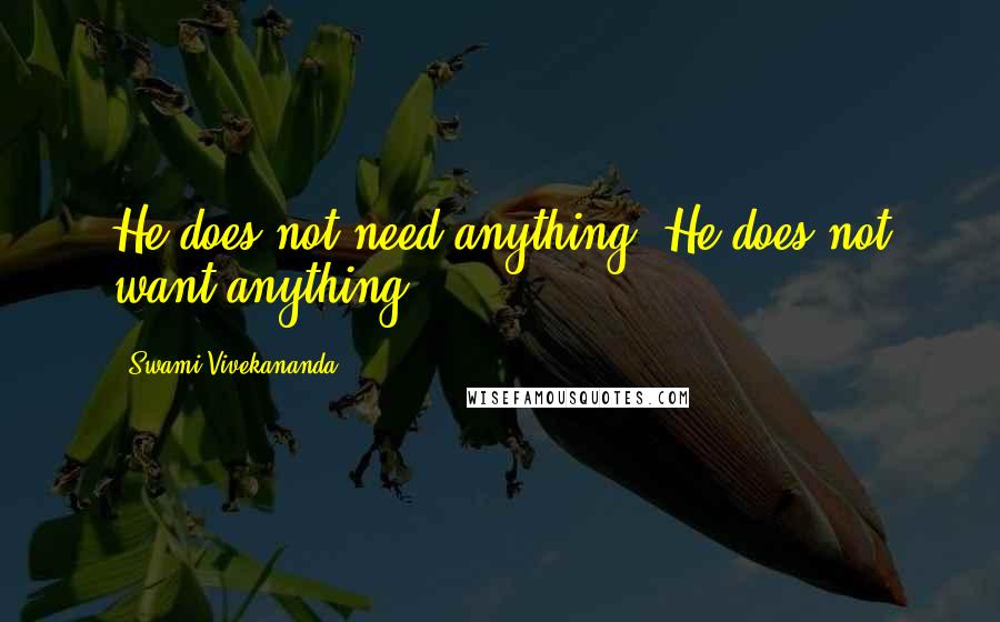 Swami Vivekananda Quotes: He does not need anything. He does not want anything.