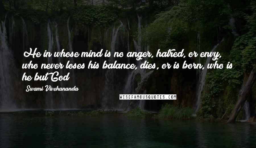 Swami Vivekananda Quotes: He in whose mind is no anger, hatred, or envy, who never loses his balance, dies, or is born, who is he but God?