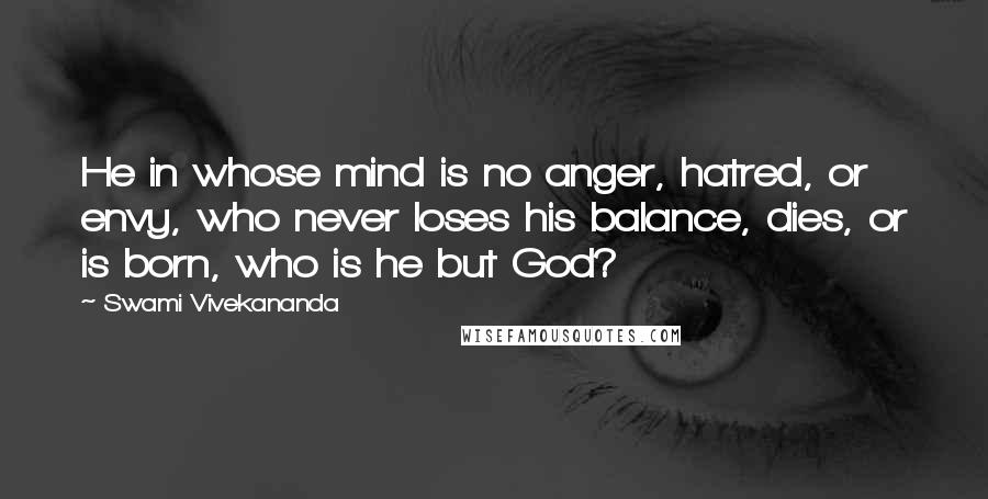 Swami Vivekananda Quotes: He in whose mind is no anger, hatred, or envy, who never loses his balance, dies, or is born, who is he but God?