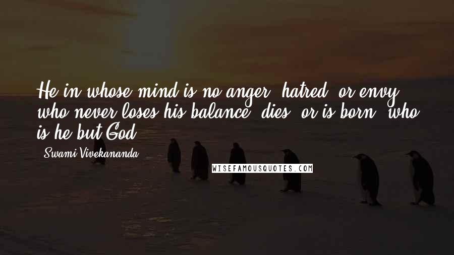 Swami Vivekananda Quotes: He in whose mind is no anger, hatred, or envy, who never loses his balance, dies, or is born, who is he but God?