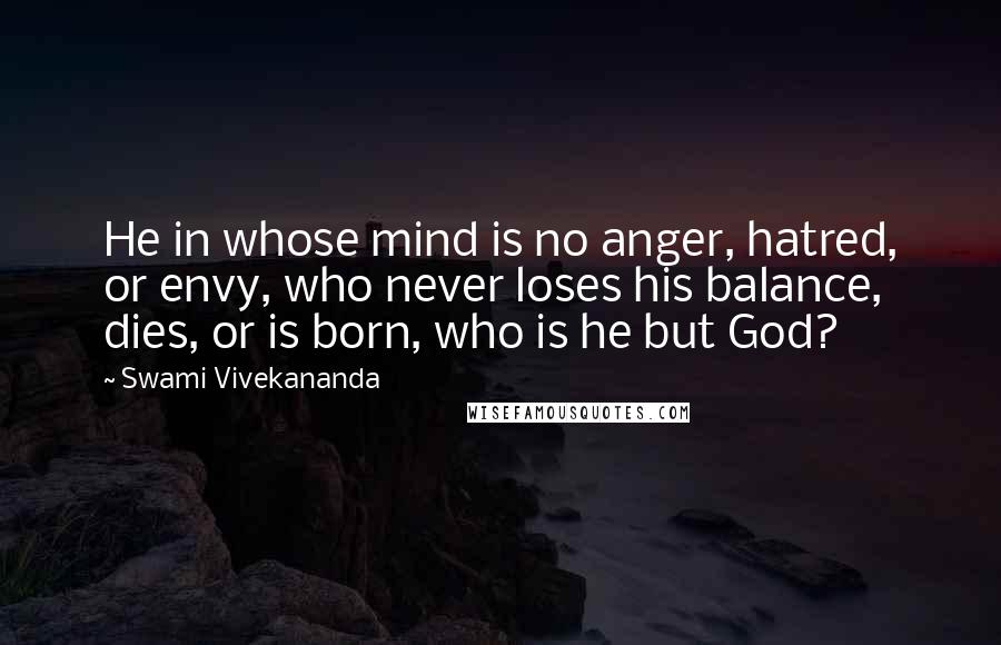 Swami Vivekananda Quotes: He in whose mind is no anger, hatred, or envy, who never loses his balance, dies, or is born, who is he but God?