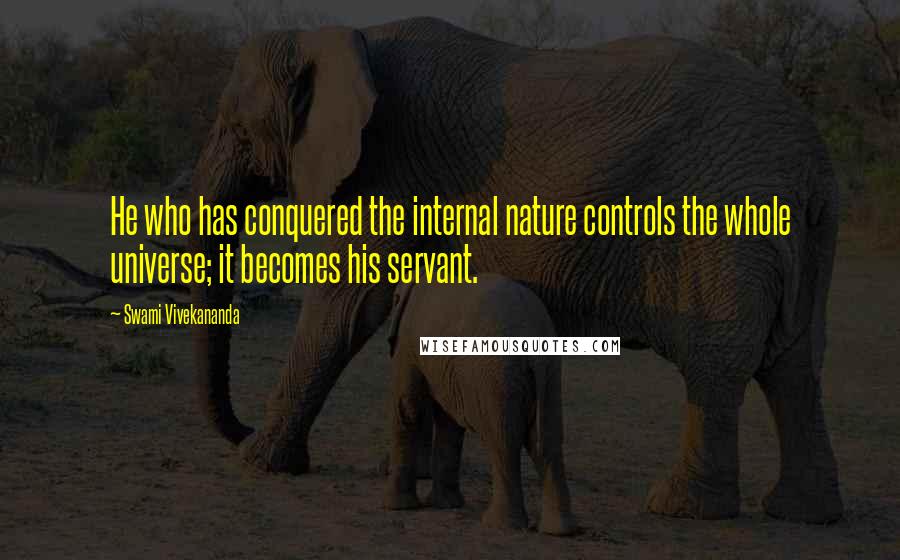 Swami Vivekananda Quotes: He who has conquered the internal nature controls the whole universe; it becomes his servant.