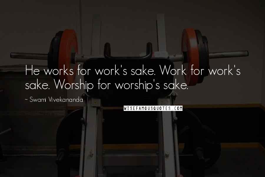 Swami Vivekananda Quotes: He works for work's sake. Work for work's sake. Worship for worship's sake.