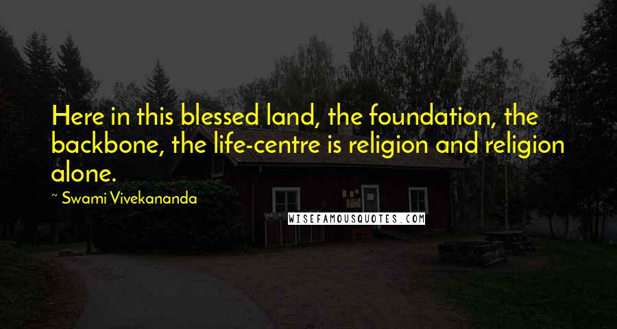 Swami Vivekananda Quotes: Here in this blessed land, the foundation, the backbone, the life-centre is religion and religion alone.