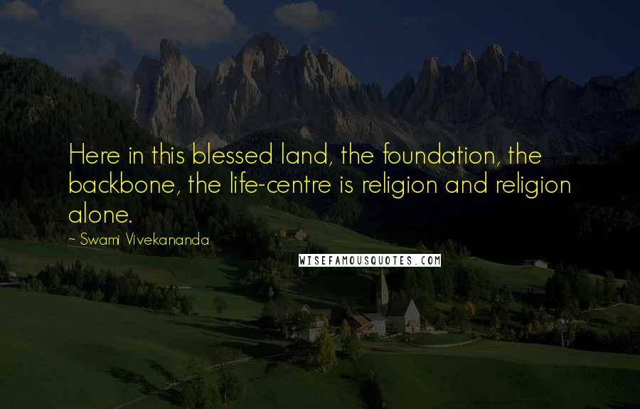 Swami Vivekananda Quotes: Here in this blessed land, the foundation, the backbone, the life-centre is religion and religion alone.