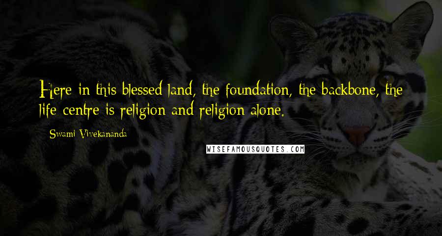 Swami Vivekananda Quotes: Here in this blessed land, the foundation, the backbone, the life-centre is religion and religion alone.