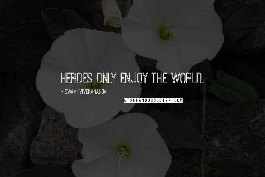 Swami Vivekananda Quotes: Heroes only enjoy the world.