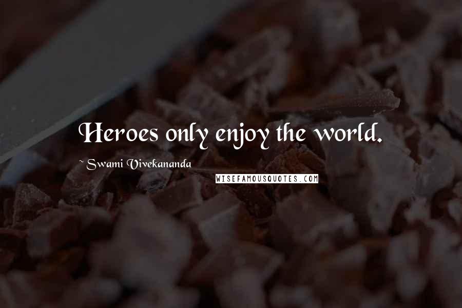 Swami Vivekananda Quotes: Heroes only enjoy the world.