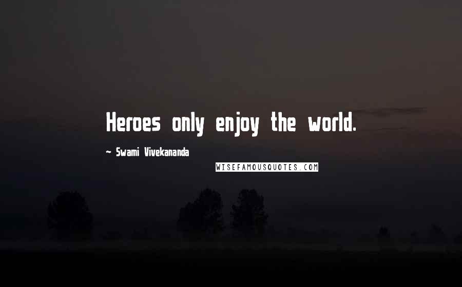 Swami Vivekananda Quotes: Heroes only enjoy the world.