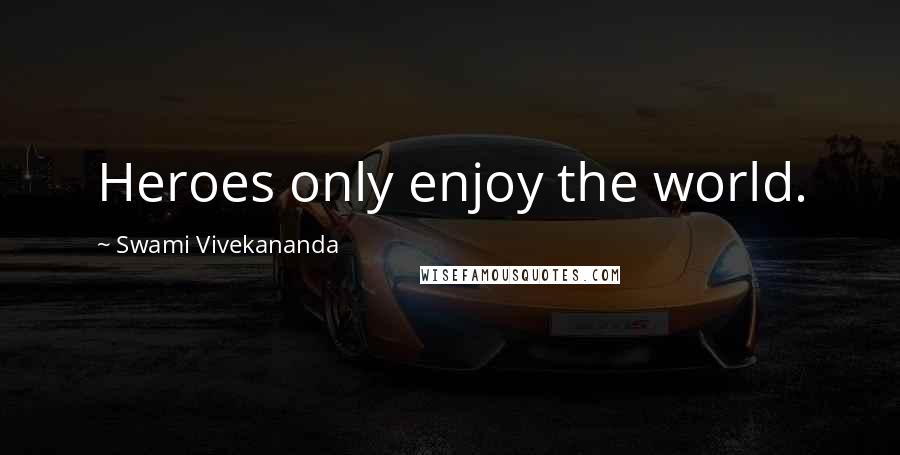 Swami Vivekananda Quotes: Heroes only enjoy the world.