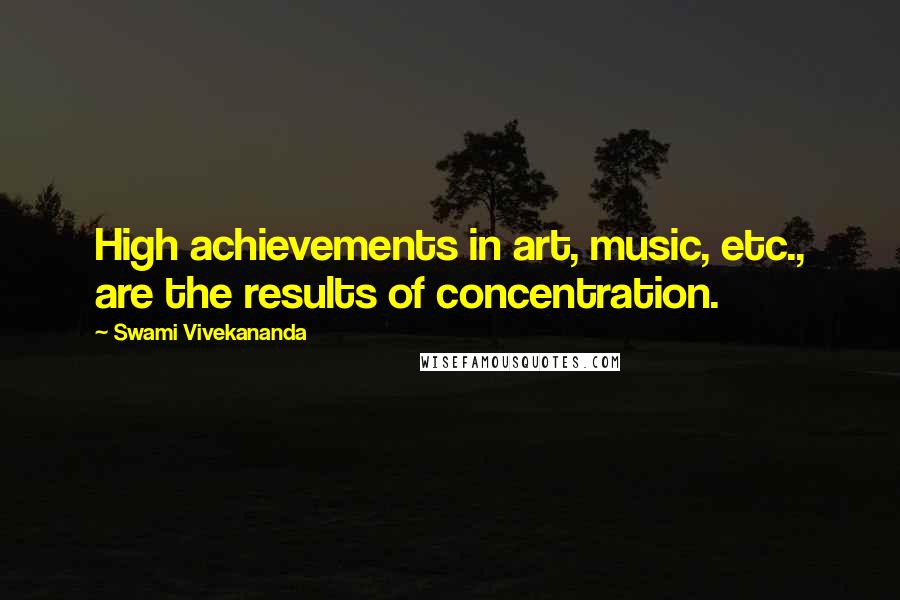 Swami Vivekananda Quotes: High achievements in art, music, etc., are the results of concentration.