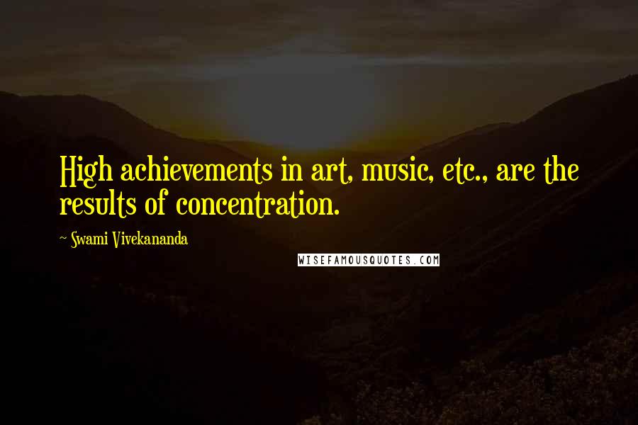 Swami Vivekananda Quotes: High achievements in art, music, etc., are the results of concentration.