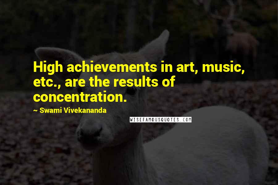 Swami Vivekananda Quotes: High achievements in art, music, etc., are the results of concentration.