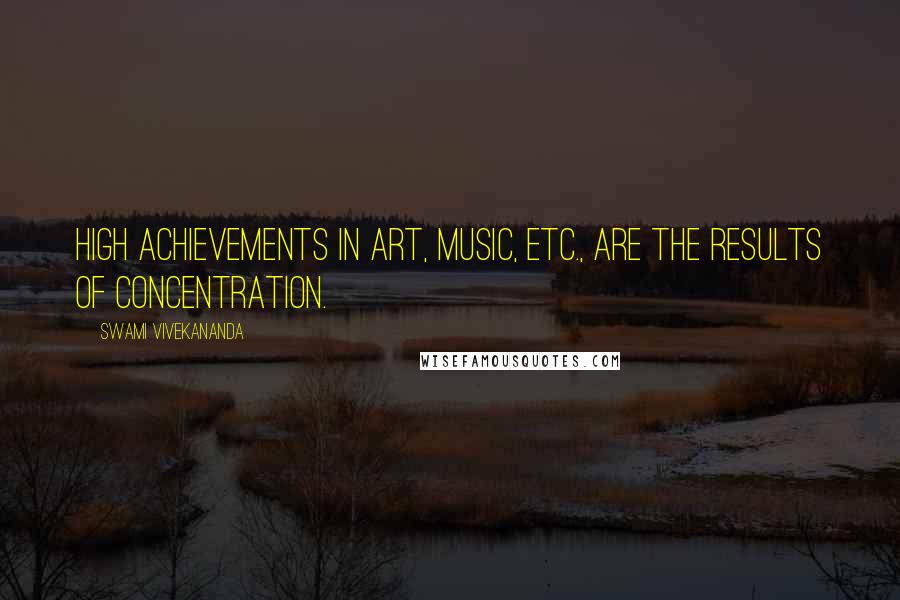 Swami Vivekananda Quotes: High achievements in art, music, etc., are the results of concentration.