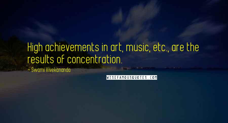 Swami Vivekananda Quotes: High achievements in art, music, etc., are the results of concentration.