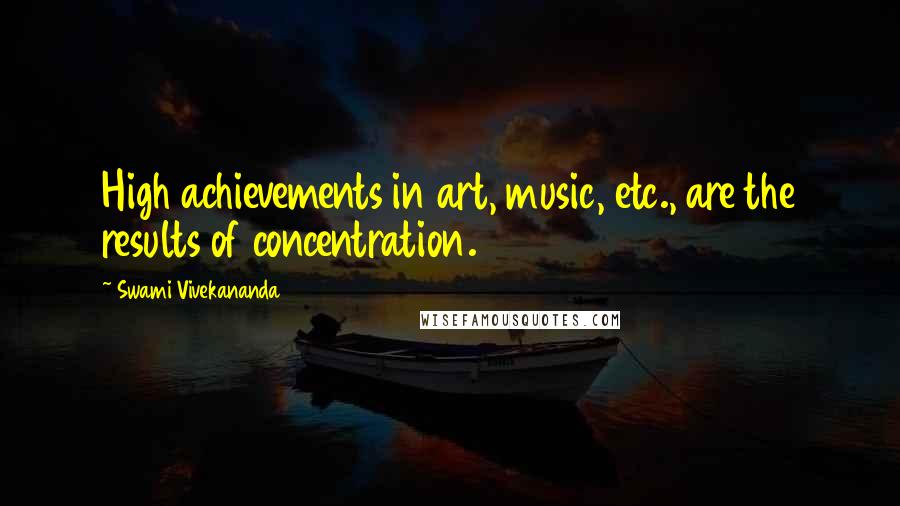 Swami Vivekananda Quotes: High achievements in art, music, etc., are the results of concentration.