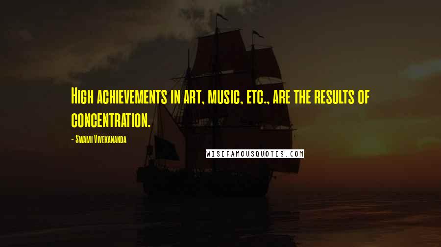 Swami Vivekananda Quotes: High achievements in art, music, etc., are the results of concentration.