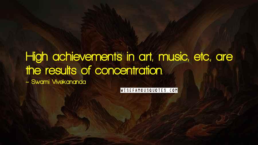Swami Vivekananda Quotes: High achievements in art, music, etc., are the results of concentration.