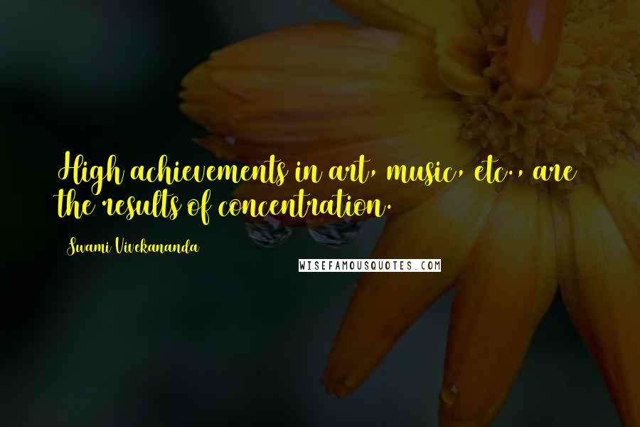 Swami Vivekananda Quotes: High achievements in art, music, etc., are the results of concentration.