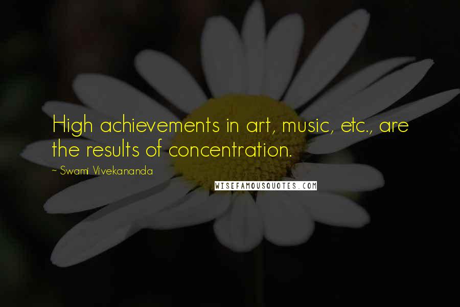 Swami Vivekananda Quotes: High achievements in art, music, etc., are the results of concentration.